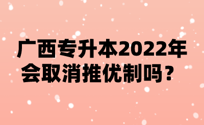 广西专升本2022年会取消推优制吗？.png