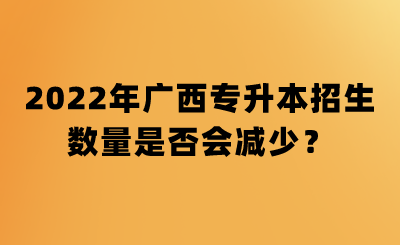 2022年广西专升本招生数量是否会减少？.png