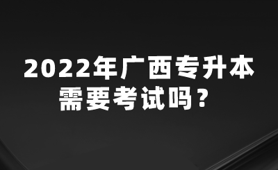 2022年广西专升本需要考试吗？.png