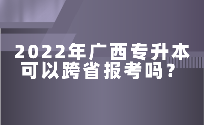 2022年广西专升本可以跨省报考吗？.png