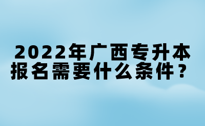 2022年广西专升本报名需要什么条件？.png