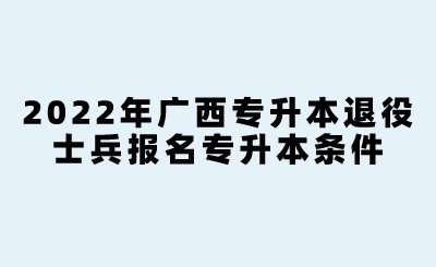 2022年广西专升本退役士兵报名专升本条件.jpeg