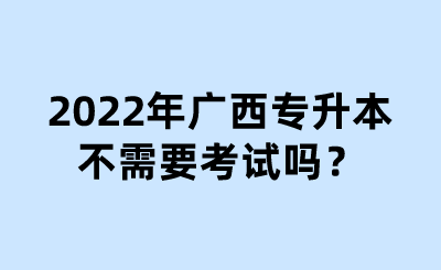 2022年广西专升本不需要考试吗？ (1).png