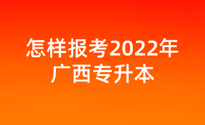 怎样报考2022年广西专升本.png