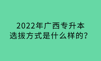 2022年广西专升本选拔方式是什么样的？.png
