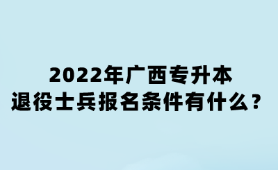 2022年广西专升本退役士兵报名条件有什么？.png