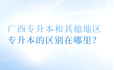 广西专升本和其他地区专升本的区别在哪里？.png