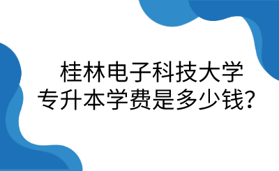 桂林电⼦科技⼤学专升本学费是多少钱？.png