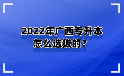 2022年广西专升本怎么选拔的？.png