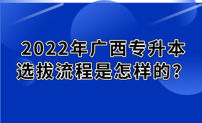 2022年广西专升本选拔流程是怎样的？.png