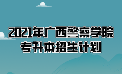 2021年广西警察学院专升本招生计划.png