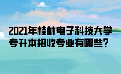 2021年桂林电子科技大学专升本招收专业有哪些？.png