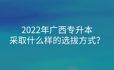 2022年广西专升本采取什么样的选拔方式？.png