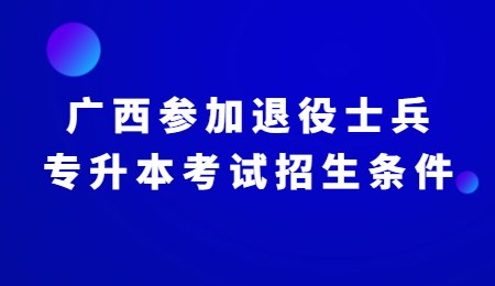 广西参加退役士兵专升本考试招生条件.jpg