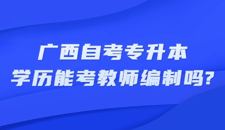 广西自考专升本学历能考教师编制吗？.jpg