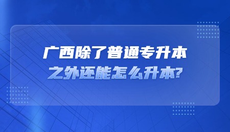 广西除了普通专升本之外还能怎么升本？.jpg