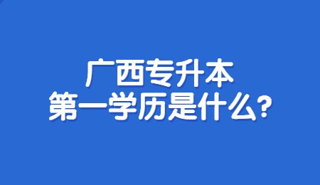 广西专升本第一学历是什么？.jpg