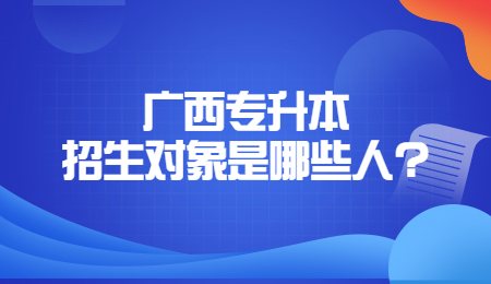 广西专升本招生对象是哪些人？.jpg