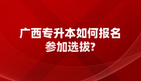 广西专升本如何报名参加选拔？.jpg