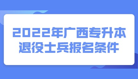 2022年广西专升本退役士兵报名条件.jpg