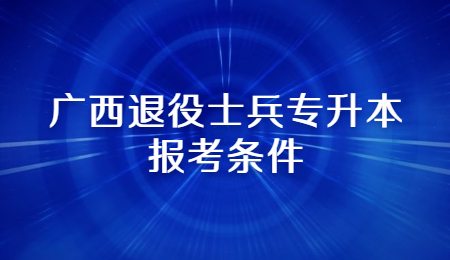 广西退役士兵专升本报考条件.jpg