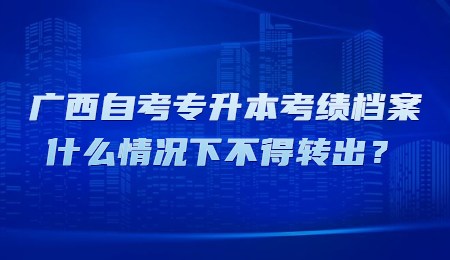 广西自考专升本考绩档案什么情况下不得转出？.jpg